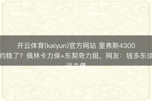 开云体育(kaiyun)官方网站 里弗斯4300万续约稳了?佩林卡力保+东契奇力挺,网友:钱多东谈主傻