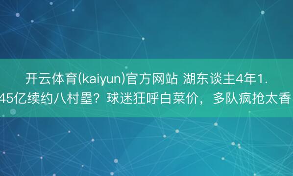 开云体育(kaiyun)官方网站 湖东谈主4年1.145亿续约八村塁?球迷狂呼白菜价,多队疯抢太香了