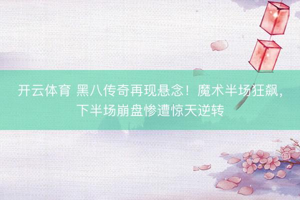 开云体育 黑八传奇再现悬念!魔术半场狂飙,下半场崩盘惨遭惊天逆转