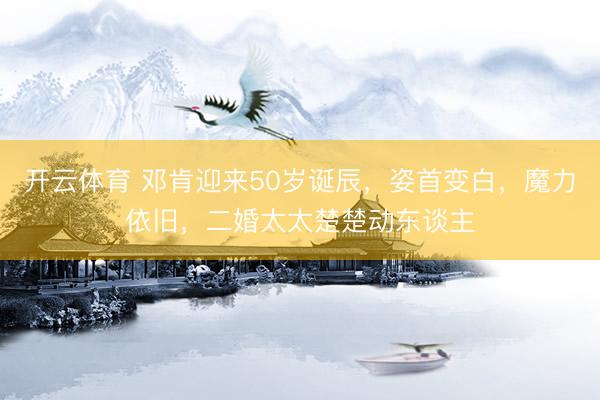 开云体育 邓肯迎来50岁诞辰,姿首变白,魔力依旧,二婚太太楚楚动东谈主