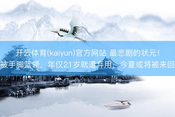开云体育(kaiyun)官方网站 最悲剧的状元!被手脚蓝领,年仅21岁就遭弃用,今夏或将被来回