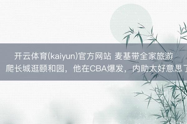 开云体育(kaiyun)官方网站 麦基带全家旅游,爬长城逛颐和园,他在CBA爆发,内助太好意思了