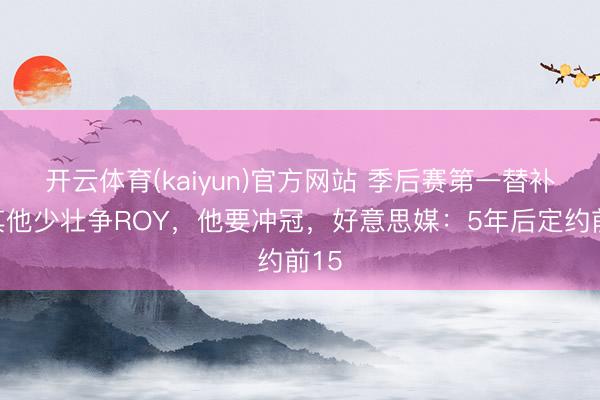 开云体育(kaiyun)官方网站 季后赛第一替补!其他少壮争ROY,他要冲冠,好意思媒:5年后定约前15
