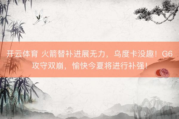 开云体育 火箭替补进展无力,乌度卡没趣!G6攻守双崩,愉快今夏将进行补强!