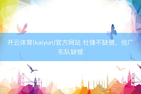 开云体育(kaiyun)官方网站 杜锋不缺憾,但广东队缺憾