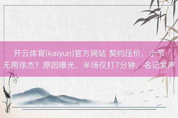 开云体育(kaiyun)官方网站 契约压价,小节无用徐杰?原因曝光,半场仅打7分钟,名记发声