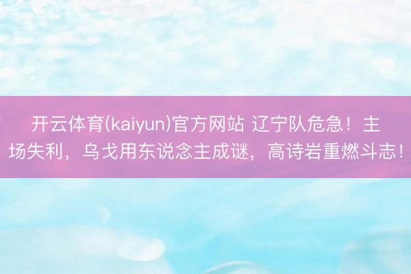 开云体育(kaiyun)官方网站 辽宁队危急!主场失利,乌戈用东说念主成谜,高诗岩重燃斗志!