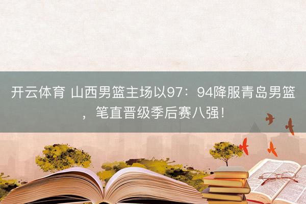 开云体育 山西男篮主场以97:94降服青岛男篮,笔直晋级季后赛八强!