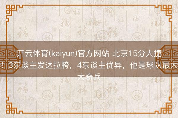 开云体育(kaiyun)官方网站 北京15分大捷广东!3东谈主发达拉胯,4东谈主优异,他是球队最大奇兵