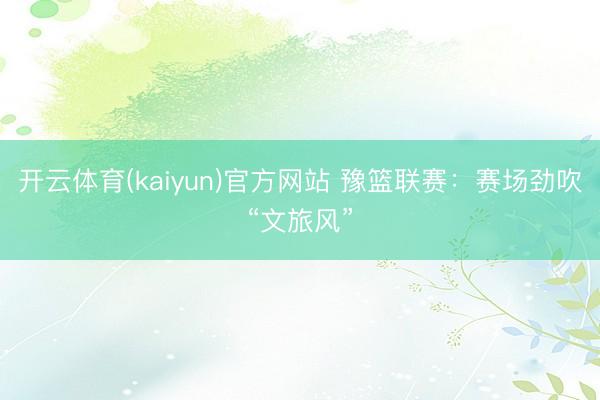 开云体育(kaiyun)官方网站 豫篮联赛:赛场劲吹“文旅风”