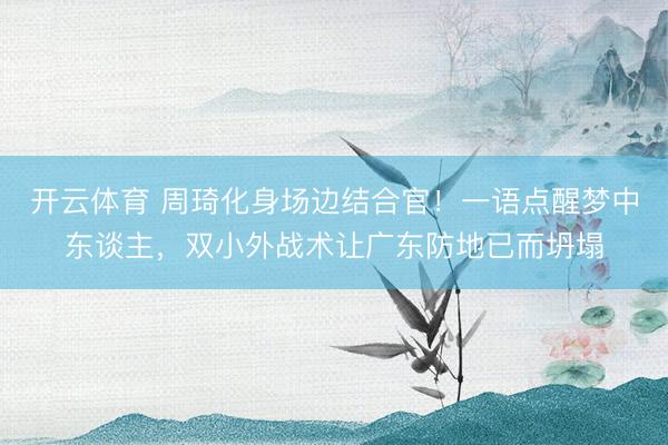 开云体育 周琦化身场边结合官!一语点醒梦中东谈主,双小外战术让广东防地已而坍塌