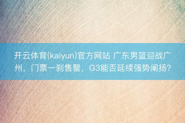 开云体育(kaiyun)官方网站 广东男篮迎战广州,门票一刹售罄,G3能否延续强势阐扬?