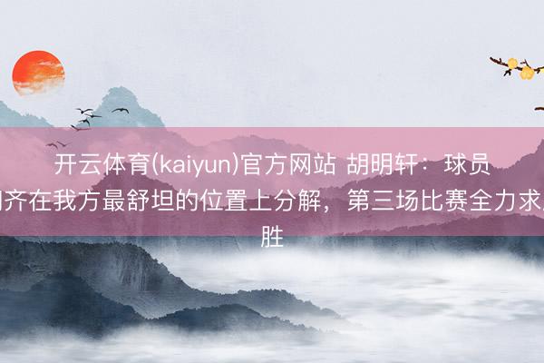 开云体育(kaiyun)官方网站 胡明轩:球员们齐在我方最舒坦的位置上分解,第三场比赛全力求胜