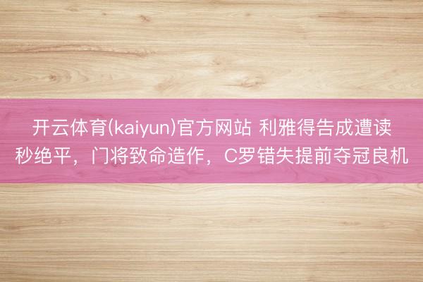 开云体育(kaiyun)官方网站 利雅得告成遭读秒绝平,门将致命造作,C罗错失提前夺冠良机