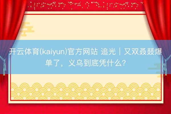 开云体育(kaiyun)官方网站 追光｜又双叒叕爆单了，<a href=