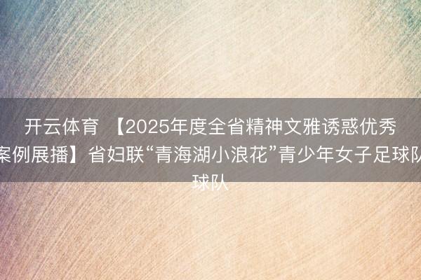开云体育 【2025年度全省精神文雅诱惑优秀案例展播】省妇联“青海湖小浪花”青少年女子足球队