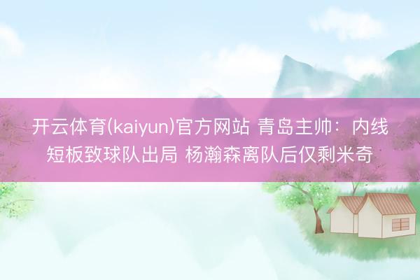 开云体育(kaiyun)官方网站 青岛主帅:内线短板致球队出局 杨瀚森离队后仅剩米奇