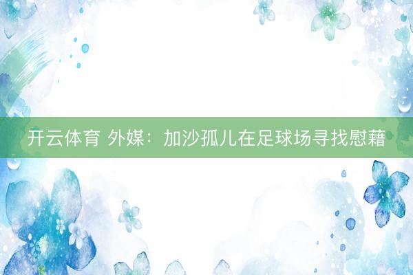 开云体育 外媒:加沙孤儿在足球场寻找慰藉
