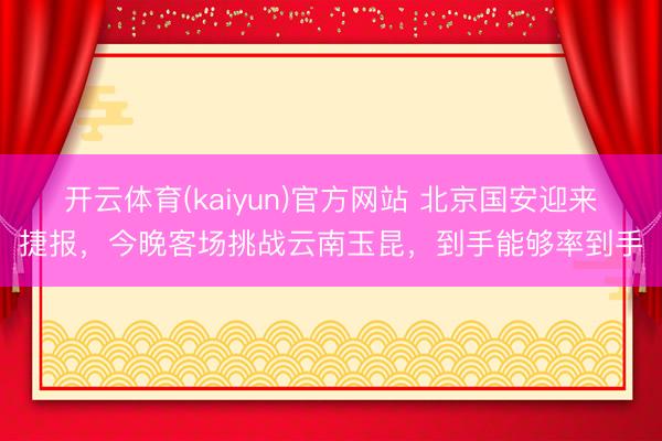 开云体育(kaiyun)官方网站 北京国安迎来捷报，今晚客场挑战云南玉昆，到手能够率到手