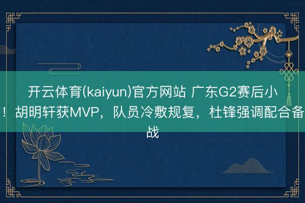 开云体育(kaiyun)官方网站 广东G2赛后小结!胡明轩获MVP,队员冷敷规复,杜锋强调配合备战