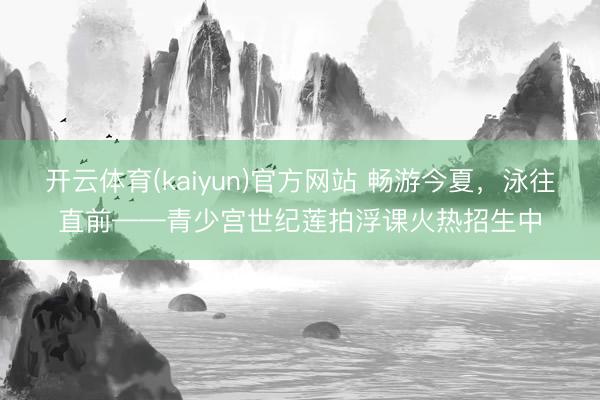 开云体育(kaiyun)官方网站 畅游今夏,泳往直前——青少宫世纪莲拍浮课火热招生中
