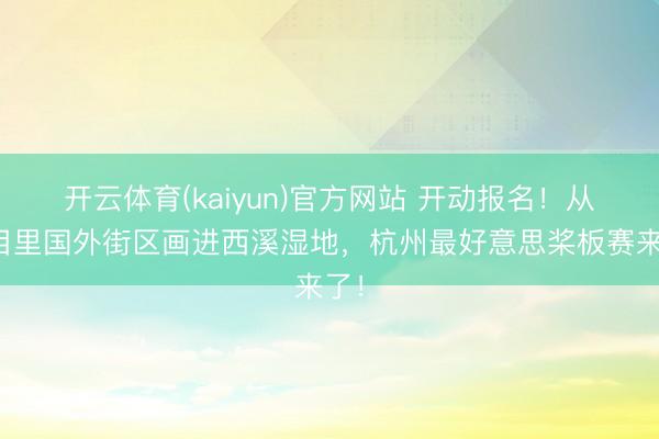 开云体育(kaiyun)官方网站 开动报名!从天目里国外街区画进西溪湿地,杭州最好意思桨板赛来了!