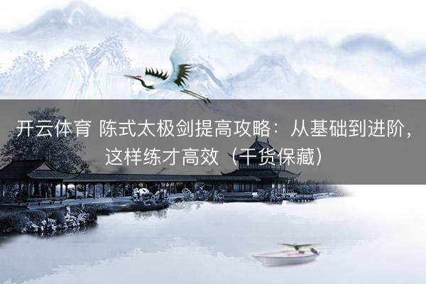 开云体育 陈式太极剑提高攻略:从基础到进阶,这样练才高效(干货保藏)