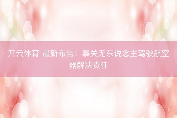 开云体育 最新布告!事关无东说念主驾驶航空器解决责任