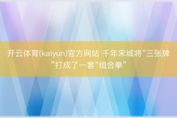 开云体育(kaiyun)官方网站 千年宋城将“三张牌”打成了一套“组合拳”
