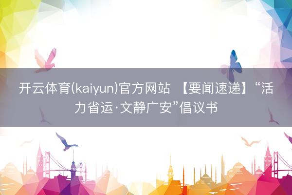 开云体育(kaiyun)官方网站 【要闻速递】“活力省运·文静广安”倡议书