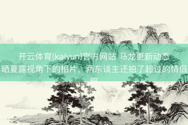 开云体育(kaiyun)官方网站 马龙更新动态,晒夏露视角下的相片,两东谈主还拍了超过的情侣照