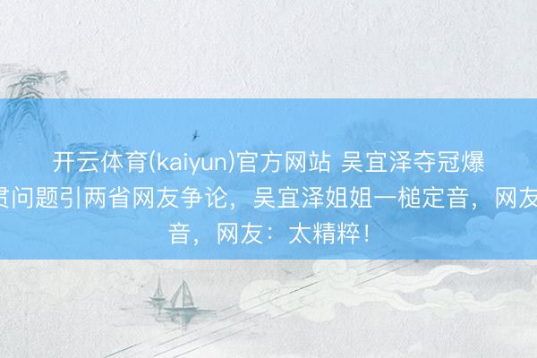 开云体育(kaiyun)官方网站 吴宜泽夺冠爆火,因籍贯问题引两省网友争论,吴宜泽姐姐一槌定音,网友:太精粹!
