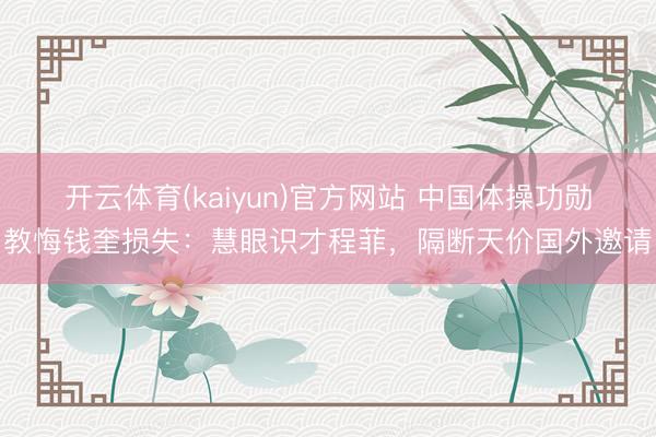 开云体育(kaiyun)官方网站 中国体操功勋教悔钱奎损失：慧眼识才程菲，隔断天价国外邀请