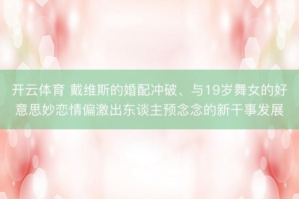 开云体育 戴维斯的婚配冲破、与19岁舞女的好意思妙恋情偏激出东谈主预念念的新干事发展