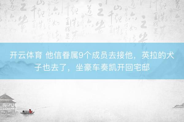 开云体育 他信眷属9个成员去接他，英拉的犬子也去了，坐豪车奏凯开回宅邸
