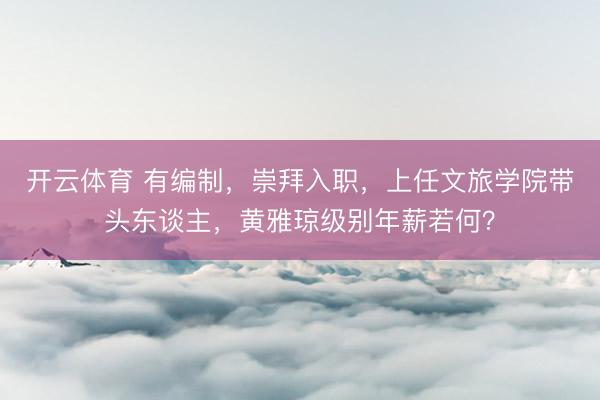 开云体育 有编制,崇拜入职,上任文旅学院带头东谈主,黄雅琼级别年薪若何?