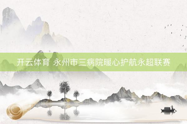 开云体育 永州市三病院暖心护航永超联赛