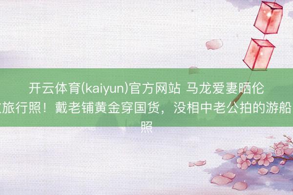 开云体育(kaiyun)官方网站 马龙爱妻晒伦敦旅行照!戴老铺黄金穿国货,没相中老公拍的游船照