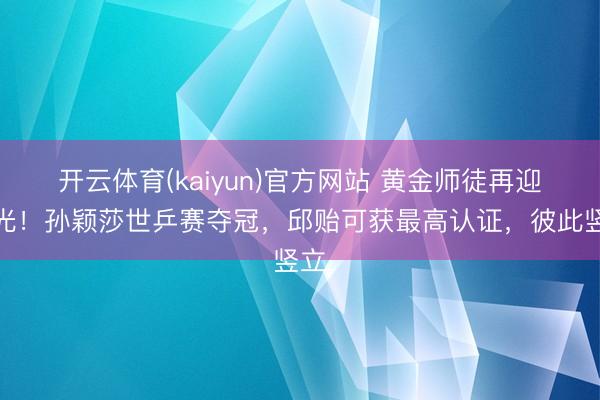 开云体育(kaiyun)官方网站 黄金师徒再迎高光！孙颖莎世乒赛夺冠，邱贻可获最高认证，彼此竖立