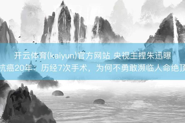 开云体育(kaiyun)官方网站 央视主捏朱迅曝抗癌20年:历经7次手术,为何不勇敢濒临人命绝顶