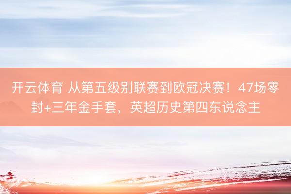 开云体育 从第五级别联赛到欧冠决赛!47场零封+三年金手套,英超历史第四东说念主