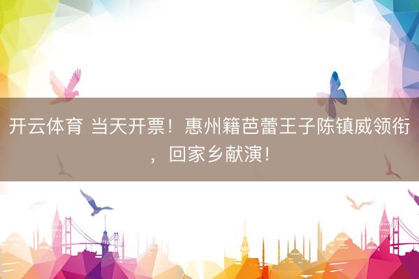 开云体育 当天开票！惠州籍芭蕾王子陈镇威领衔，回家乡献演！