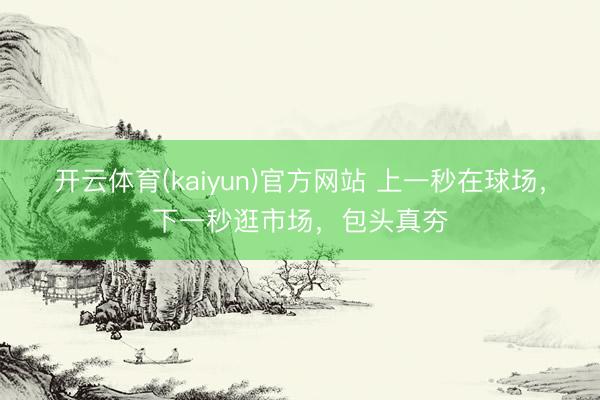 开云体育(kaiyun)官方网站 上一秒在球场,下一秒逛市场,包头真夯