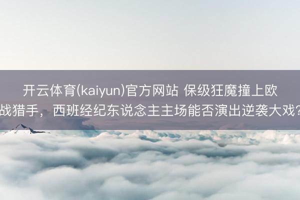 开云体育(kaiyun)官方网站 保级狂魔撞上欧战猎手，西班经纪东说念主主场能否演出逆袭大戏？