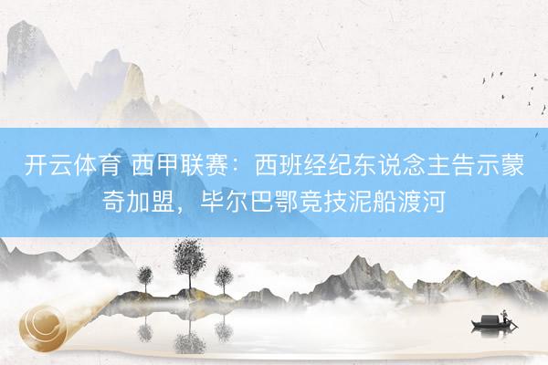 开云体育 西甲联赛:西班经纪东说念主告示蒙奇加盟,毕尔巴鄂竞技泥船渡河