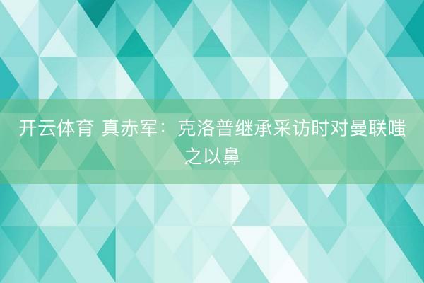开云体育 真赤军:克洛普继承采访时对曼联嗤之以鼻