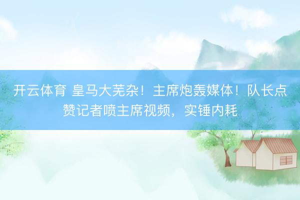 开云体育 皇马大芜杂!主席炮轰媒体!队长点赞记者喷主席视频,实锤内耗