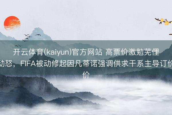 开云体育(kaiyun)官方网站 高票价激勉芜俚动怒,FIFA被动修起因凡蒂诺强调供求干系主导订价