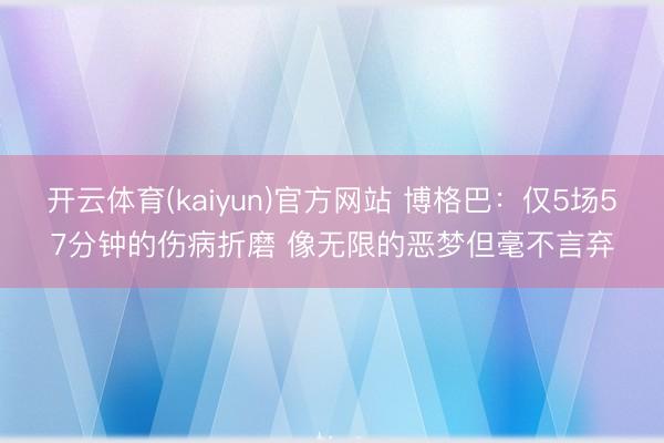 开云体育(kaiyun)官方网站 博格巴:仅5场57分钟的伤病折磨 像无限的恶梦但毫不言弃