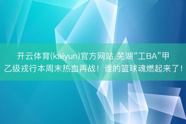 开云体育(kaiyun)官方网站 芜湖“工BA”甲乙级戎行本周末热血再战!谁的篮球魂燃起来了!